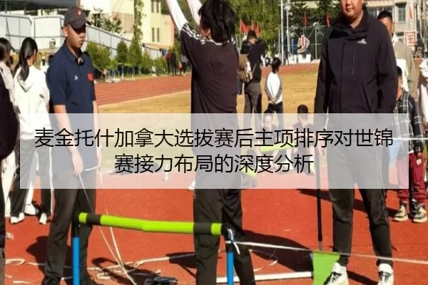 麦金托什加拿大选拔赛后主项排序对世锦赛接力布局的深度分析