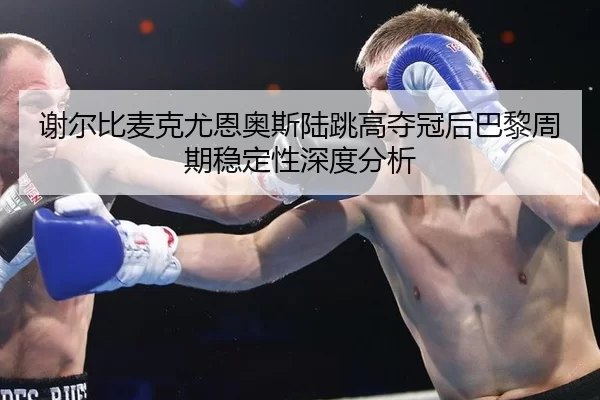 谢尔比麦克尤恩奥斯陆跳高夺冠后巴黎周期稳定性深度分析